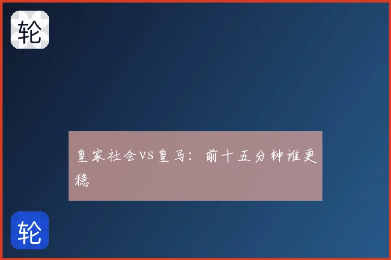 皇家社会vs皇马：前十五分钟谁更稳