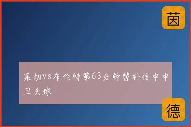 莱切vs布伦特第63分钟替补传中中卫头球
