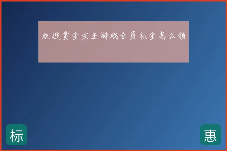 欢迎赏金女王游戏会员礼金怎么领