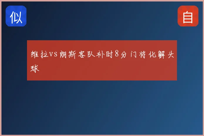 维拉vs朗斯客队补时8分门将化解头球