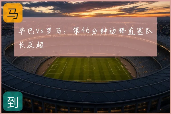 毕巴vs罗马,第46分钟边锋直塞队长反超