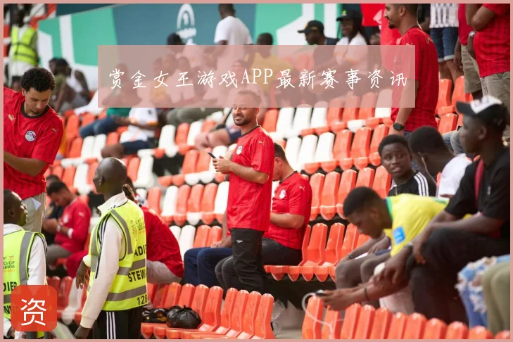 赏金女王游戏APP最新赛事资讯