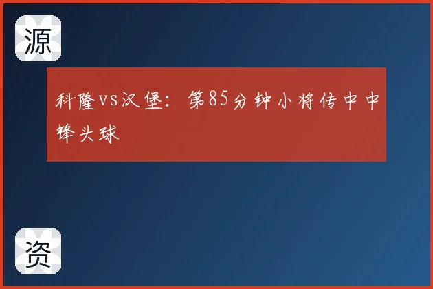 科隆vs汉堡:第85分钟小将传中中锋头球
