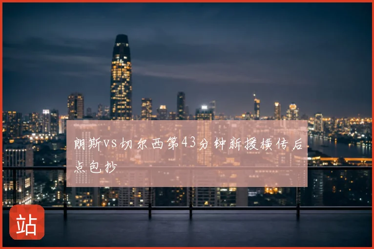 朗斯vs切尔西第43分钟新援横传后点包抄